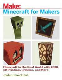 Minecraft for Makers : Minecraft in the Real World with LEGO, 3D Printing, Arduino, and More! - John Baichtal