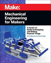 Mechanical Engineering for Makers : A Hands-on Guide to Designing and Making Physical Things - Brian Bunnell