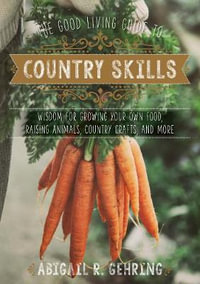 The Good Living Guide to Country Skills : Wisdom for Growing Your Own Food, Raising Animals, Canning and Fermenting, and More - Abigail Gehring