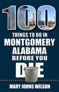 100 Things to Do in Montgomery, Alabama, Before You Die : 100 Things to Do Before You Die - Mary Johns Wilson