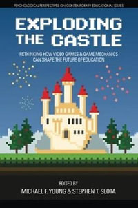 Exploding the Castle : Rethinking How Video Games & Game Mechanics Can Shape the Future of Education - Michael F. Young