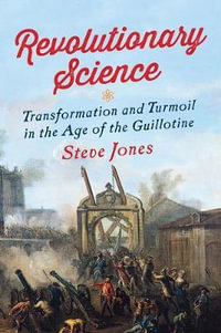 Revolutionary Science : Transformation and Turmoil in the Age of the Guillotine - Steve Jones