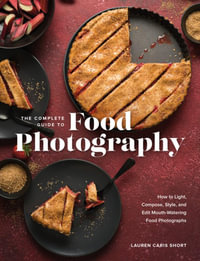 The Complete Guide to Food Photography : How to Light, Compose, Style, and Edit Mouth-Watering Food Photographs - Lauren Caris Short