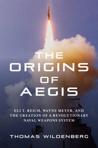 The Origins of Aegis : Eli T. Reich, Wayne Meyer, and the Creation of a Revolutionary Naval Weapons System - Thomas Wildenberg