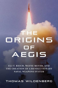 The Origins of Aegis : Eli T. Reich, Wayne Meyer, and the Creation of a Revolutionary Naval Weapons System - Thomas Wildenberg