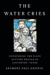 The Water Cries : Uncovering the Slave Auction Houses of Galveston, Texas - Anthony Paul Griffin