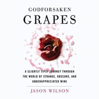 Godforsaken Grapes : A Slightly Tipsy Journey through the World of Strange, Obscure, and Underappreciated Wine - Jason Wilson