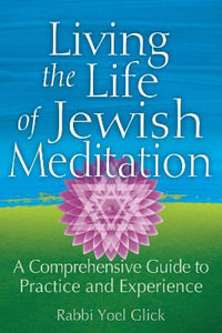 Living the Life of Jewish Meditation : A Comprehensive Guide to Practice and Experience - Rabbi Yoel Glick