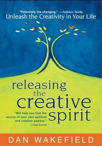 Releasing the Creative Spirit : Unleash the Creativity in Your Life - Dan Wakefield