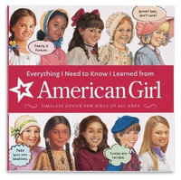 Everything I Need to Know I Learned from American Girl : Timeless Advice for Girls of All Ages - American Girl Editors