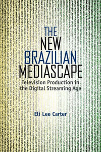 The New Brazilian Mediascape : Television Production in the Digital Streaming Age - Eli Lee Carter