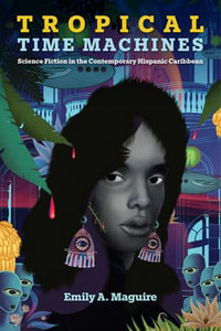 Tropical Time Machines : Science Fiction in the Contemporary Hispanic Caribbean - Emily A. Maguire