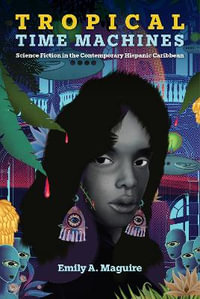 Tropical Time Machines : Science Fiction in the Contemporary Hispanic Caribbean - Emily A. Maguire Maguire