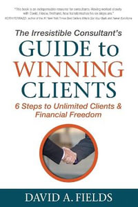 The Irresistible Consultant's Guide to Winning Clients : 6 Steps to Unlimited Clients & Financial Freedom - David A. Fields