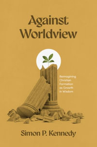 Against Worldview : Reimagining Christian Formation as Growth in Wisdom - Simon P. Kennedy