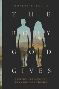 The Body God Gives : A Biblical Response to Transgender Theory - Robert S Smith