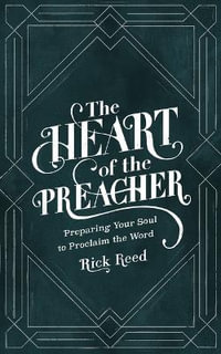 The Heart of the Preacher : Preparing Your Soul to Proclaim the Word - Rick Reed