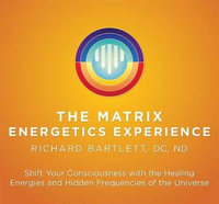 Matrix Energetics Experience : Shift Your Consciousness with the Healing Energies and Hidden Frequencies of the Universe - Richard Bartlett