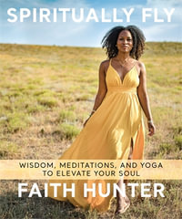 Spiritually Fly : Wisdom, Meditations, and Yoga to Elevate Your Soul - Faith Hunter