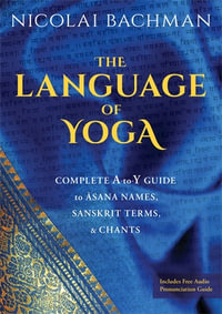 The Language of Yoga : Complete A-to-Y Guide to Asana Names, Sanskrit Terms, and Chants - Nicolai Bachman