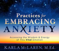 Practices for Embracing Anxiety : Accessing the Wisdom and Energy of This Vital Emotion - Karla McLaren