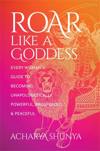 Roar Like a Goddess : Every Woman's Guide to Becoming Unapologetically Powerful, Prosperous, and Peaceful - Acharya Shunya