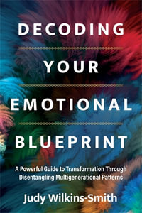 Decoding Your Emotional Blueprint : A Powerful Guide to Transformation Through Disentangling Multigenerational Patterns - Judy Wilkins-Smith