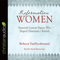 Reformation Women : Sixteenth-Century Figures Who Shaped Christianity's Rebirth - Rebecca VanDoodewaard