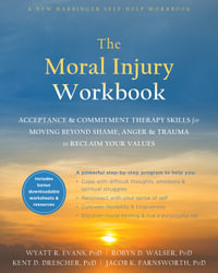 The Moral Injury Workbook : Acceptance and Commitment Therapy Skills for Moving Beyond Shame, Anger, and Trauma to Reclaim Your Values - Wyatt R. Evans