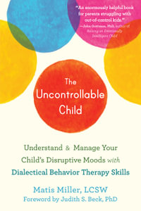 The Uncontrollable Child : Understand and Manage Your Childâs Disruptive Moods with Dialectical Behavior Therapy Skills - Matis Miller