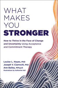 What Makes You Stronger : How to Thrive in the Face of Change and Uncertainty Using Acceptance and Commitment Therapy - Louise L. Hayes