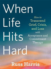 When Life Hits Hard : How to Transcend Grief, Crisis, and Loss with Acceptance and Commitment Therapy - Russ Harris