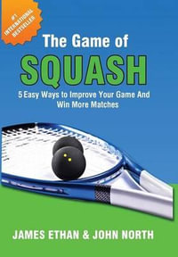 The Game of Squash : 5 Easy Ways to Improve Your Game and Win More Matches - John North