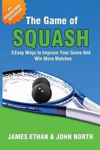 The Game of Squash : 5 Easy Ways to Improve Your Game and Win More Matches - John North