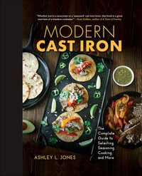 Modern Cast Iron : The Complete Guide to Selecting, Seasoning, Cooking, and More - Ashley L. Jones