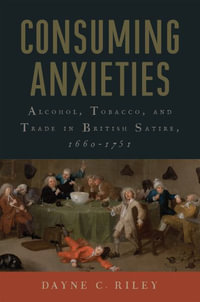 Consuming Anxieties : Alcohol, Tobacco, and Trade in British Satire, 1660-1751 - Dayne C. Riley