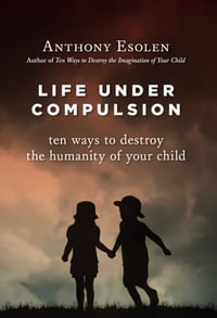 Life Under Compulsion : Ten Ways to Destroy the Humanity of Your Child - Anthony Esolen