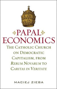 Papal Economics : The Catholic Church on Democratic Capitalism, from Rerum Novarum to Caritas in Veritate - Maciej Zieba