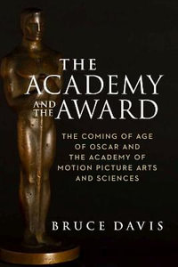 The Academy and the Award : The Coming of Age of Oscar and the Academy of Motion Picture Arts and Sciences - Bruce Davis