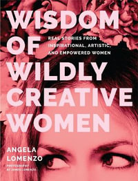 Wisdom of Wildly Creative Women : Real Stories from Inspirational, Artistic, and Empowered Women (True Life Stories, Beautiful Photography) - Angela LoMenzo