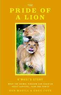 The Pride of a Lion: K'wasi's Story : What the Animal Kingdom Can Teach Us About Survival, Fear and Family - Ron Magill