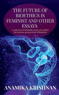 The Future of Bioethics is Feminist and Other Essays : A collection of scholarly essays that reflect the feminist perspectives of Bioethics - Anamika Krishnan