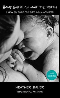 Home Birth On Your Own Terms : A How To Guide For Birthing Unassisted - Heather Baker