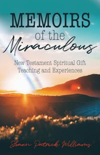 Memoirs of the Miraculous : New Testament Spiritual Gift Teaching and Experiences - Shawn Patrick Williams