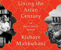 Living the Asian Century : An Undiplomatic Memoir - Koshore Mahbubani