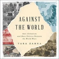 Against the World : Anti-Globalism and Mass Politics Between the World Wars - Tara Zahra