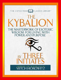 The Kybalion (Condensed Classics) : The Masterwork of Esoteric Wisdom for Living with Power and Purpose - Three Initiates