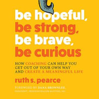 Be Hopeful, Be Strong, Be Brave, Be Curious : How Coaching Can Help You Get Out of Your Own Way and Create a Meaningful Life - Ruth S. Pearce