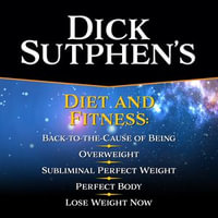 Dick Sutphen's Diet and Fitness : Lose Weight Now, Back to the Cause of Being Overweight, and Subliminal Perfect Weight, Perfect Body - Dick Sutphen