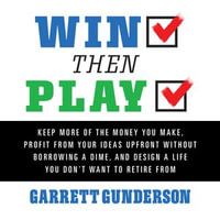 Win Then Play : Keep More of the Money You Make, Profit From Your Ideas Upfront Without Borrowing a Dime, and Design a Life You Don't Want to Retire From - Dan Strutzel